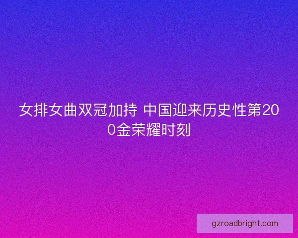 女排女曲双冠加持 中国迎来历史性第200金荣耀时刻