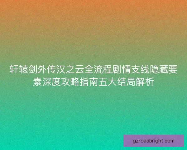 轩辕剑外传汉之云全流程剧情支线隐藏要素深度攻略指南五大结局解析