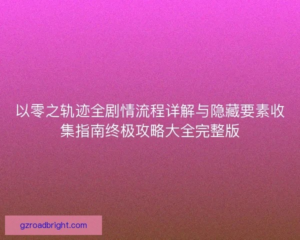 以零之轨迹全剧情流程详解与隐藏要素收集指南终极攻略大全完整版