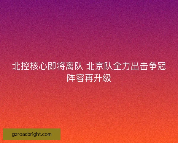 北控核心即将离队 北京队全力出击争冠阵容再升级