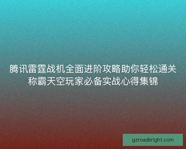 腾讯雷霆战机全面进阶攻略助你轻松通关称霸天空玩家必备实战心得集锦