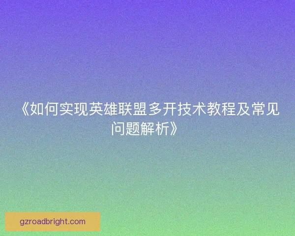 《如何实现英雄联盟多开技术教程及常见问题解析》