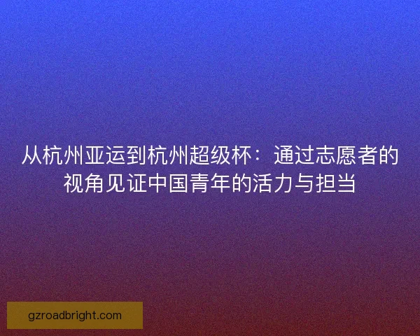 从杭州亚运到杭州超级杯：通过志愿者的视角见证中国青年的活力与担当
