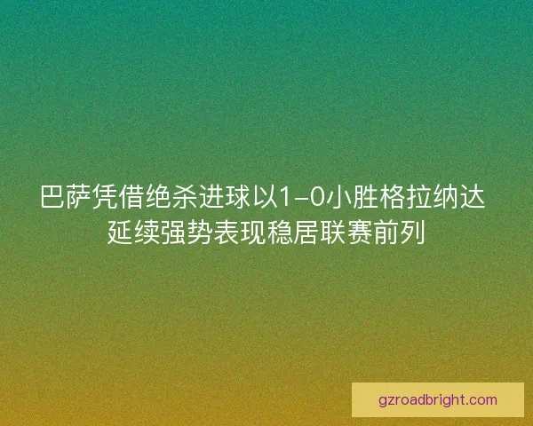 巴萨凭借绝杀进球以1-0小胜格拉纳达 延续强势表现稳居联赛前列