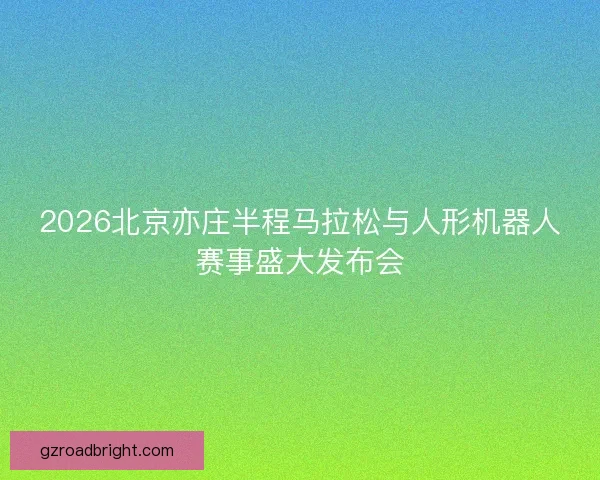2026北京亦庄半程马拉松与人形机器人赛事盛大发布会